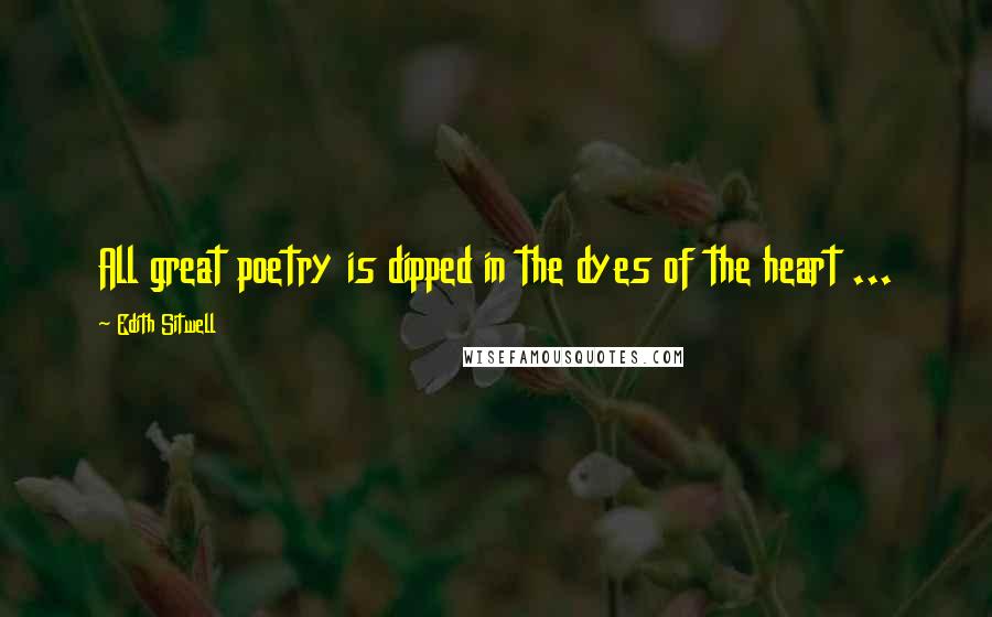 Edith Sitwell Quotes: All great poetry is dipped in the dyes of the heart ...