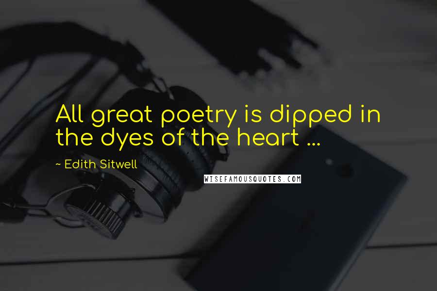 Edith Sitwell Quotes: All great poetry is dipped in the dyes of the heart ...