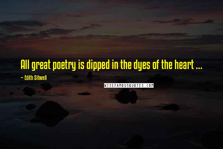 Edith Sitwell Quotes: All great poetry is dipped in the dyes of the heart ...