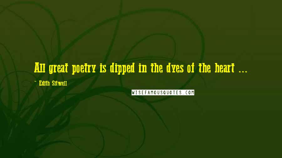 Edith Sitwell Quotes: All great poetry is dipped in the dyes of the heart ...