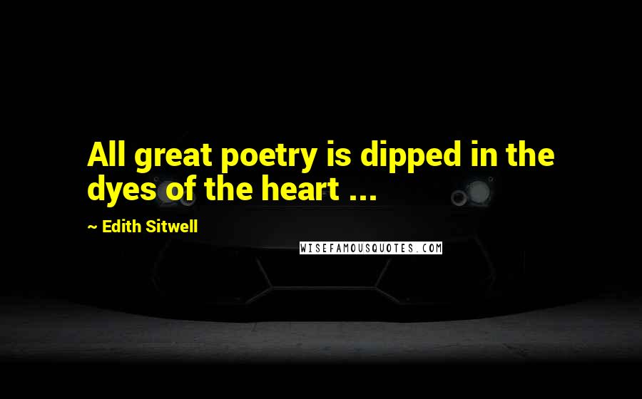 Edith Sitwell Quotes: All great poetry is dipped in the dyes of the heart ...