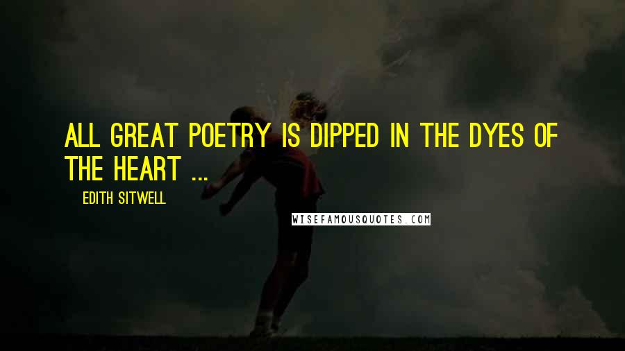 Edith Sitwell Quotes: All great poetry is dipped in the dyes of the heart ...