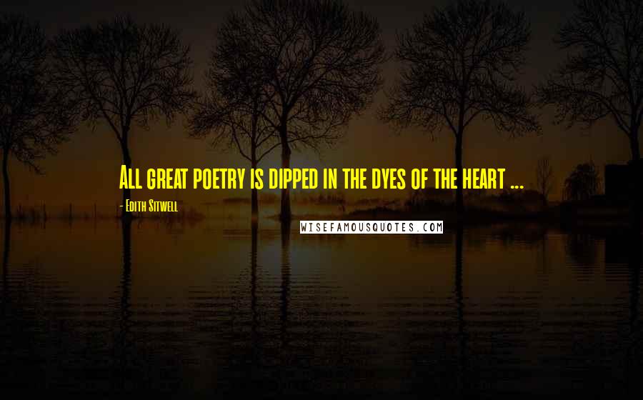 Edith Sitwell Quotes: All great poetry is dipped in the dyes of the heart ...