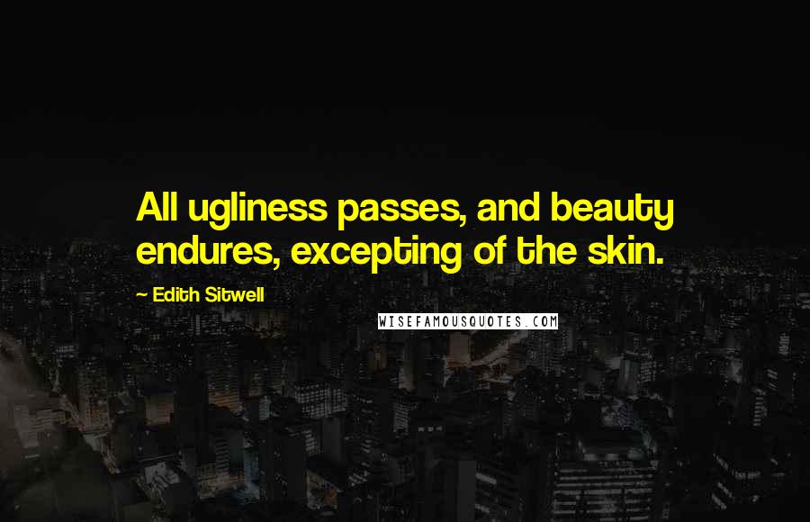 Edith Sitwell Quotes: All ugliness passes, and beauty endures, excepting of the skin.