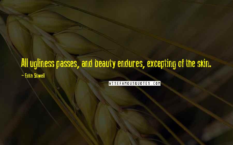 Edith Sitwell Quotes: All ugliness passes, and beauty endures, excepting of the skin.