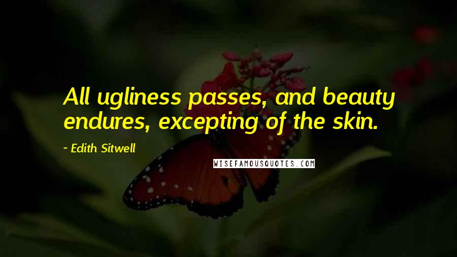 Edith Sitwell Quotes: All ugliness passes, and beauty endures, excepting of the skin.