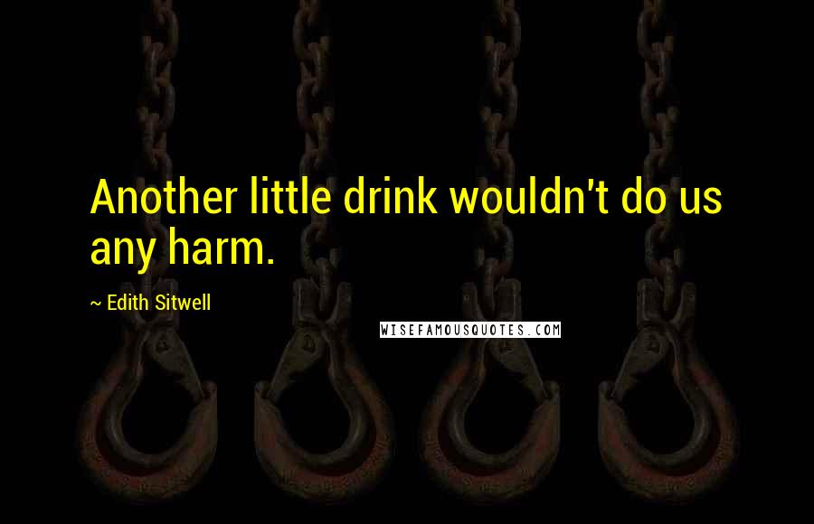 Edith Sitwell Quotes: Another little drink wouldn't do us any harm.