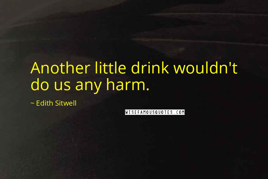 Edith Sitwell Quotes: Another little drink wouldn't do us any harm.