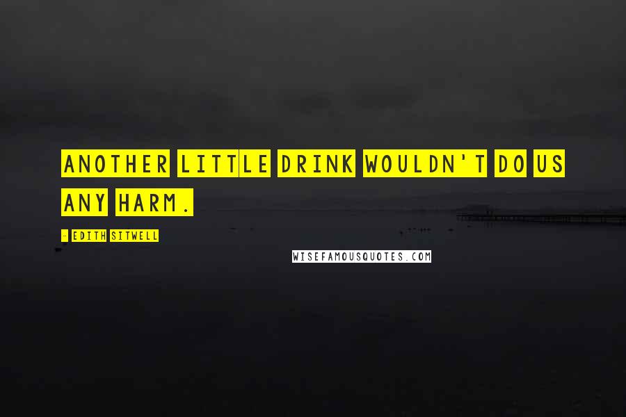 Edith Sitwell Quotes: Another little drink wouldn't do us any harm.