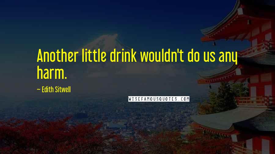 Edith Sitwell Quotes: Another little drink wouldn't do us any harm.