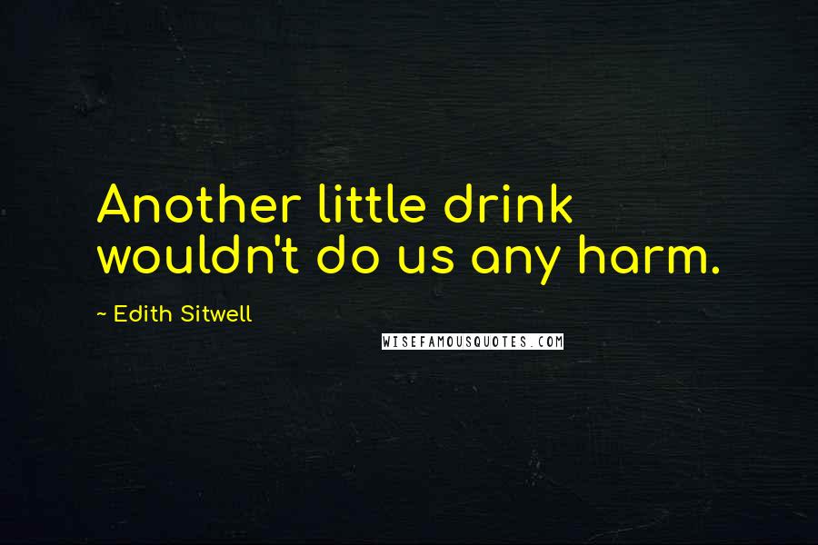 Edith Sitwell Quotes: Another little drink wouldn't do us any harm.