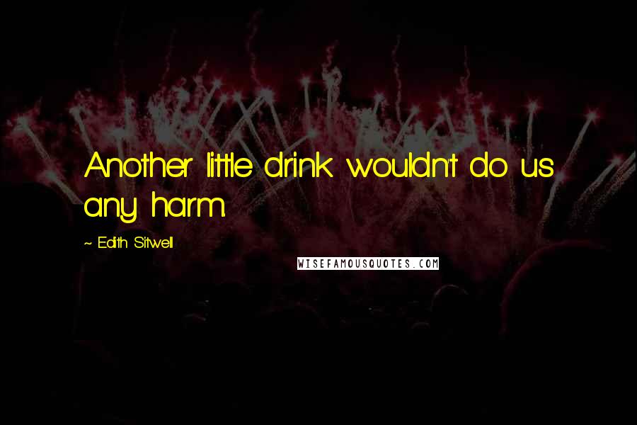 Edith Sitwell Quotes: Another little drink wouldn't do us any harm.