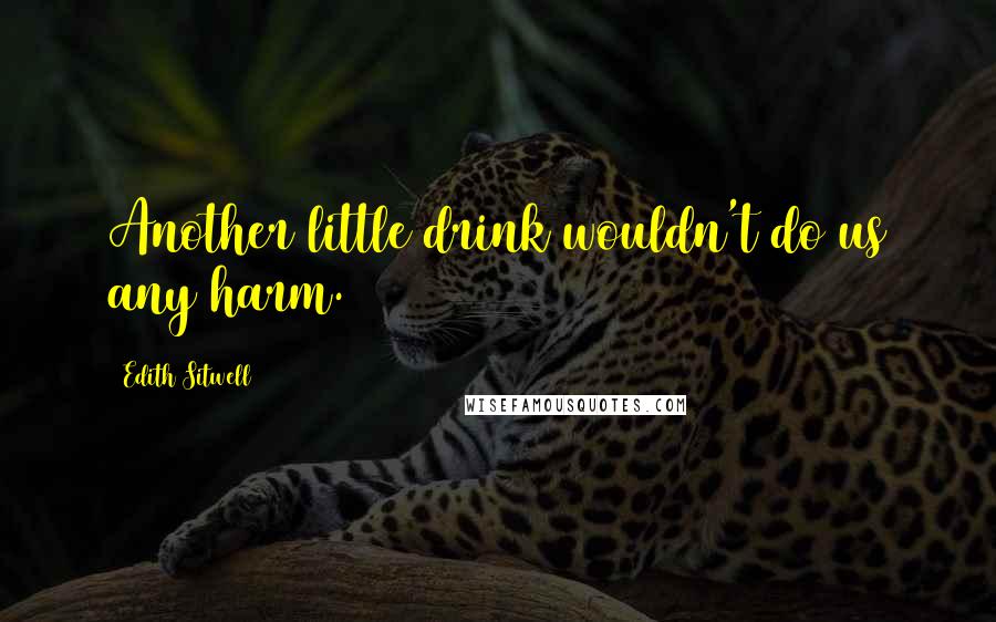 Edith Sitwell Quotes: Another little drink wouldn't do us any harm.