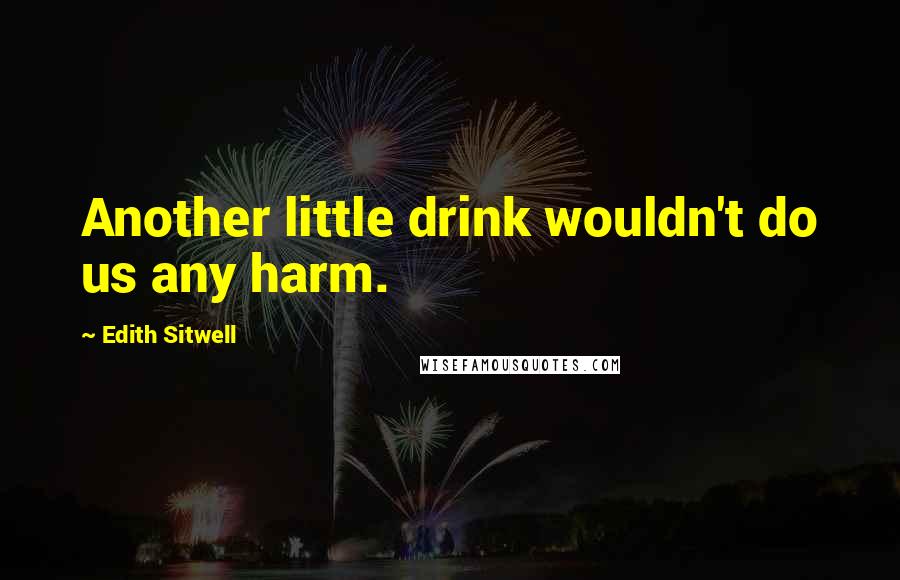 Edith Sitwell Quotes: Another little drink wouldn't do us any harm.