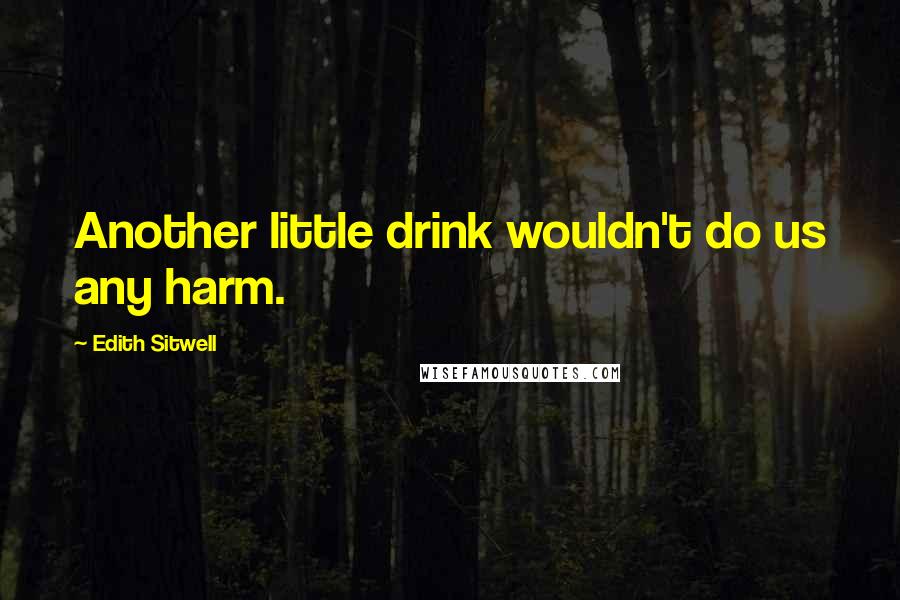 Edith Sitwell Quotes: Another little drink wouldn't do us any harm.