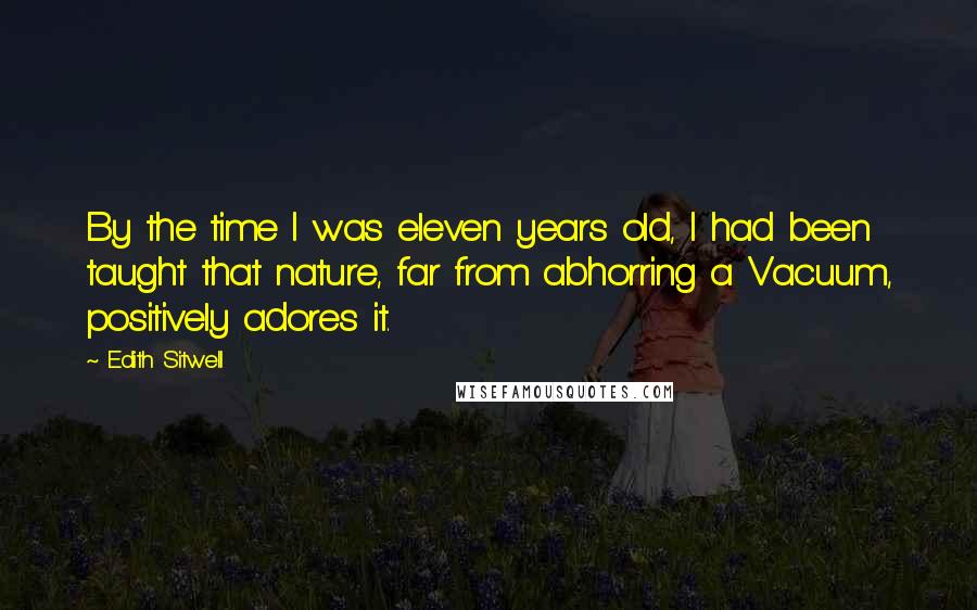 Edith Sitwell Quotes: By the time I was eleven years old, I had been taught that nature, far from abhorring a Vacuum, positively adores it.