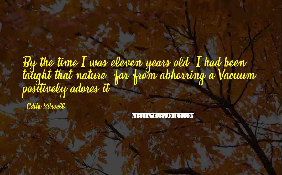 Edith Sitwell Quotes: By the time I was eleven years old, I had been taught that nature, far from abhorring a Vacuum, positively adores it.