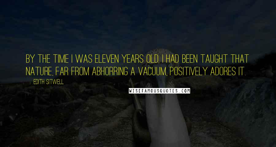 Edith Sitwell Quotes: By the time I was eleven years old, I had been taught that nature, far from abhorring a Vacuum, positively adores it.