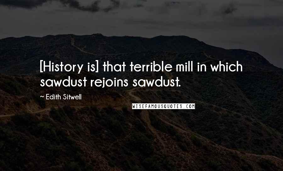 Edith Sitwell Quotes: [History is] that terrible mill in which sawdust rejoins sawdust.