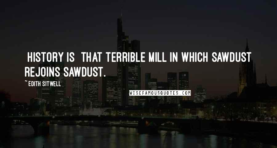 Edith Sitwell Quotes: [History is] that terrible mill in which sawdust rejoins sawdust.