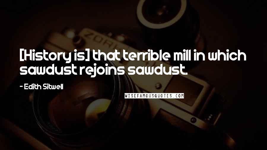 Edith Sitwell Quotes: [History is] that terrible mill in which sawdust rejoins sawdust.