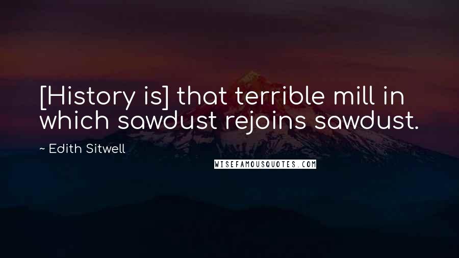 Edith Sitwell Quotes: [History is] that terrible mill in which sawdust rejoins sawdust.