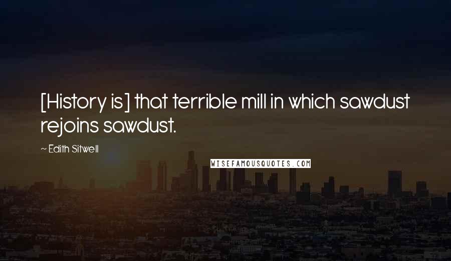 Edith Sitwell Quotes: [History is] that terrible mill in which sawdust rejoins sawdust.