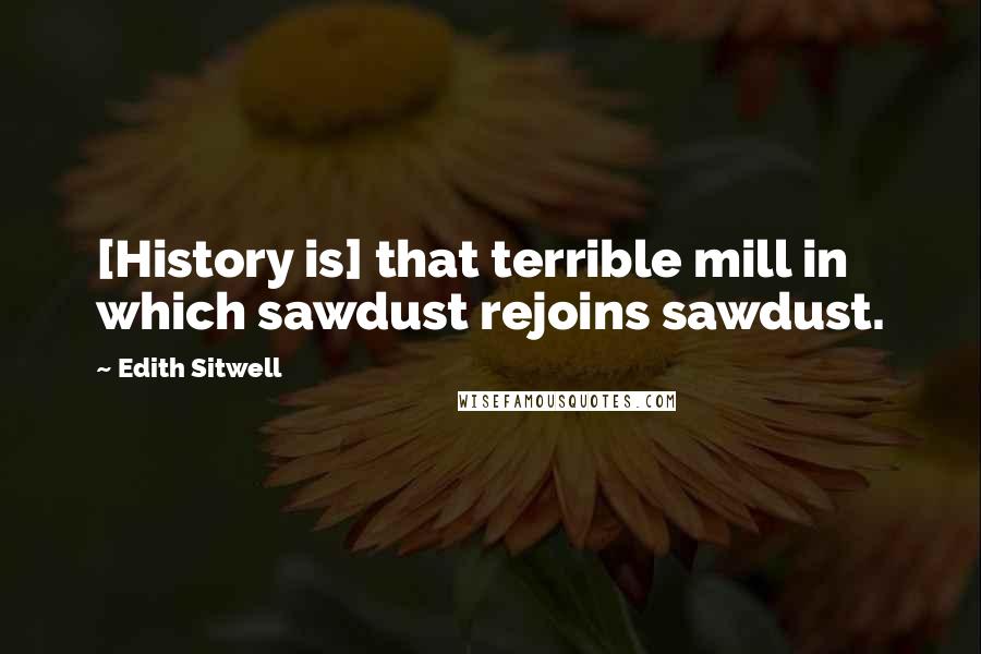 Edith Sitwell Quotes: [History is] that terrible mill in which sawdust rejoins sawdust.