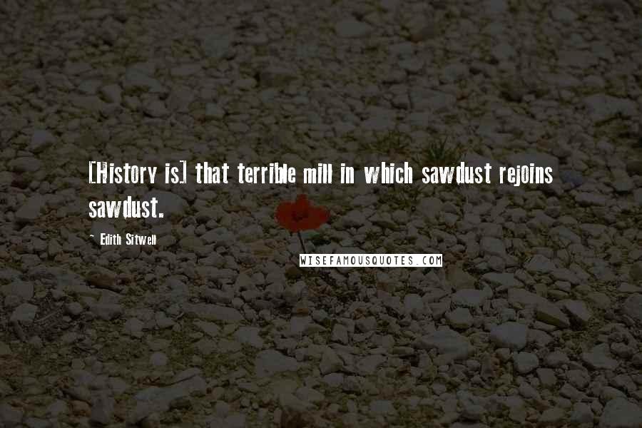 Edith Sitwell Quotes: [History is] that terrible mill in which sawdust rejoins sawdust.