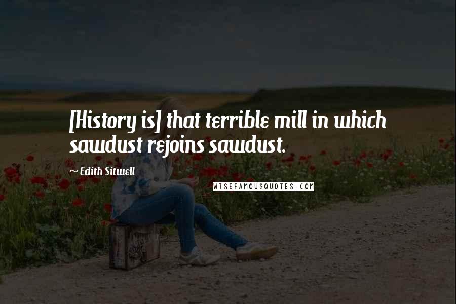 Edith Sitwell Quotes: [History is] that terrible mill in which sawdust rejoins sawdust.