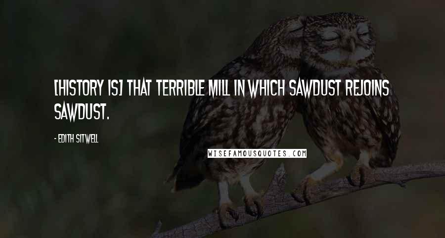 Edith Sitwell Quotes: [History is] that terrible mill in which sawdust rejoins sawdust.