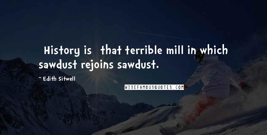 Edith Sitwell Quotes: [History is] that terrible mill in which sawdust rejoins sawdust.