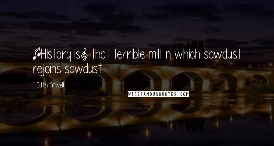 Edith Sitwell Quotes: [History is] that terrible mill in which sawdust rejoins sawdust.