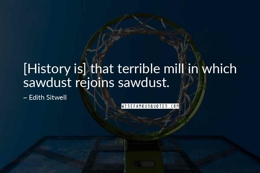 Edith Sitwell Quotes: [History is] that terrible mill in which sawdust rejoins sawdust.