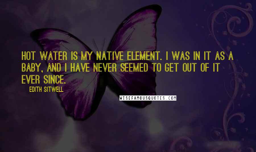 Edith Sitwell Quotes: Hot water is my native element. I was in it as a baby, and I have never seemed to get out of it ever since.