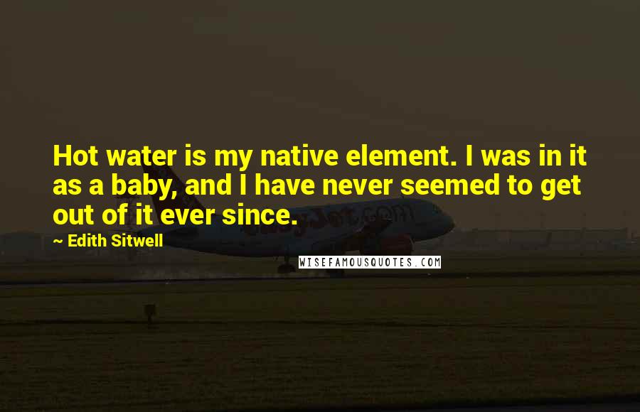 Edith Sitwell Quotes: Hot water is my native element. I was in it as a baby, and I have never seemed to get out of it ever since.