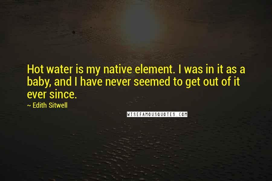 Edith Sitwell Quotes: Hot water is my native element. I was in it as a baby, and I have never seemed to get out of it ever since.