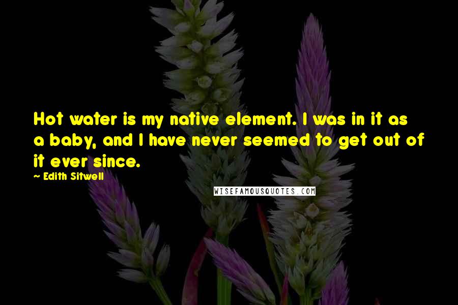 Edith Sitwell Quotes: Hot water is my native element. I was in it as a baby, and I have never seemed to get out of it ever since.