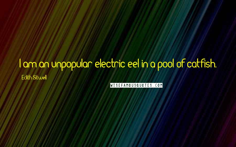 Edith Sitwell Quotes: I am an unpopular electric eel in a pool of catfish.