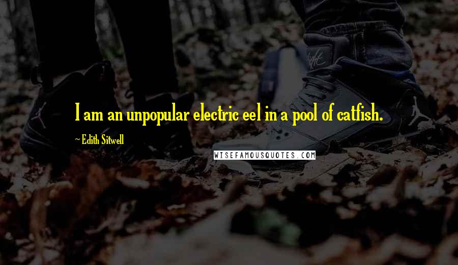Edith Sitwell Quotes: I am an unpopular electric eel in a pool of catfish.