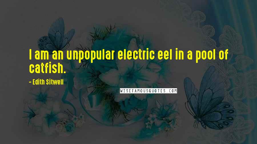 Edith Sitwell Quotes: I am an unpopular electric eel in a pool of catfish.