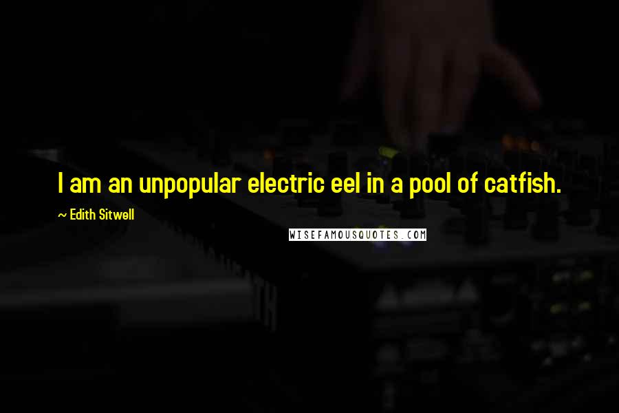 Edith Sitwell Quotes: I am an unpopular electric eel in a pool of catfish.