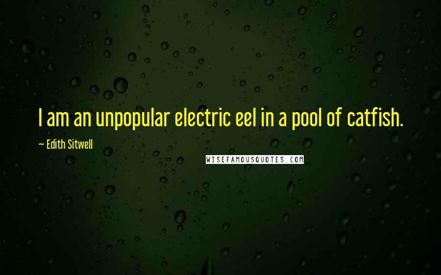 Edith Sitwell Quotes: I am an unpopular electric eel in a pool of catfish.