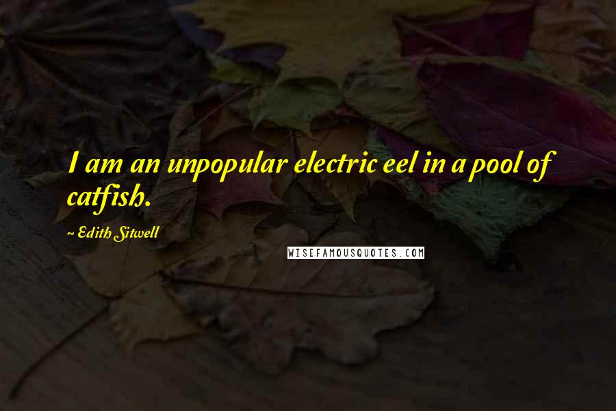 Edith Sitwell Quotes: I am an unpopular electric eel in a pool of catfish.