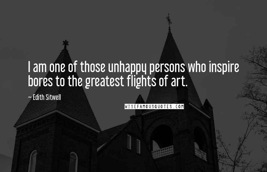 Edith Sitwell Quotes: I am one of those unhappy persons who inspire bores to the greatest flights of art.