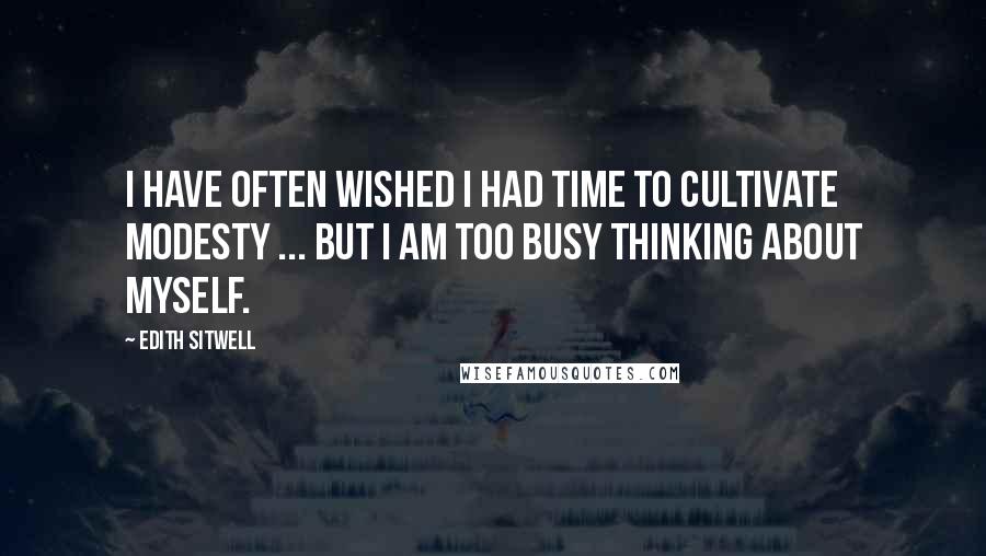 Edith Sitwell Quotes: I have often wished I had time to cultivate modesty ... But I am too busy thinking about myself.