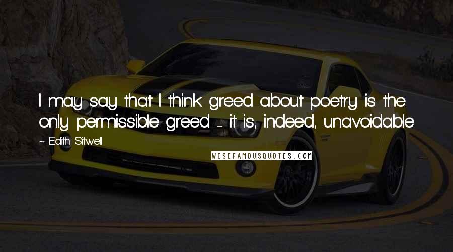 Edith Sitwell Quotes: I may say that I think greed about poetry is the only permissible greed - it is, indeed, unavoidable.