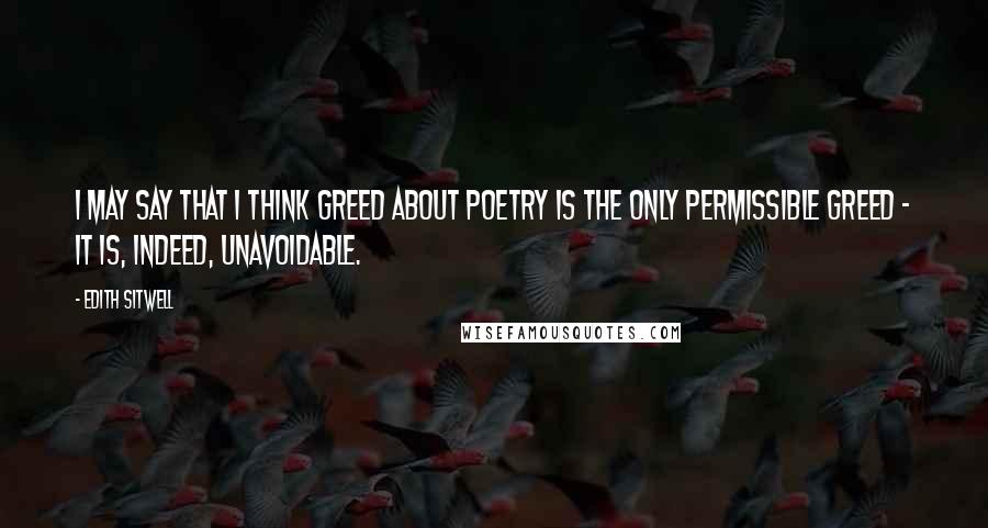 Edith Sitwell Quotes: I may say that I think greed about poetry is the only permissible greed - it is, indeed, unavoidable.