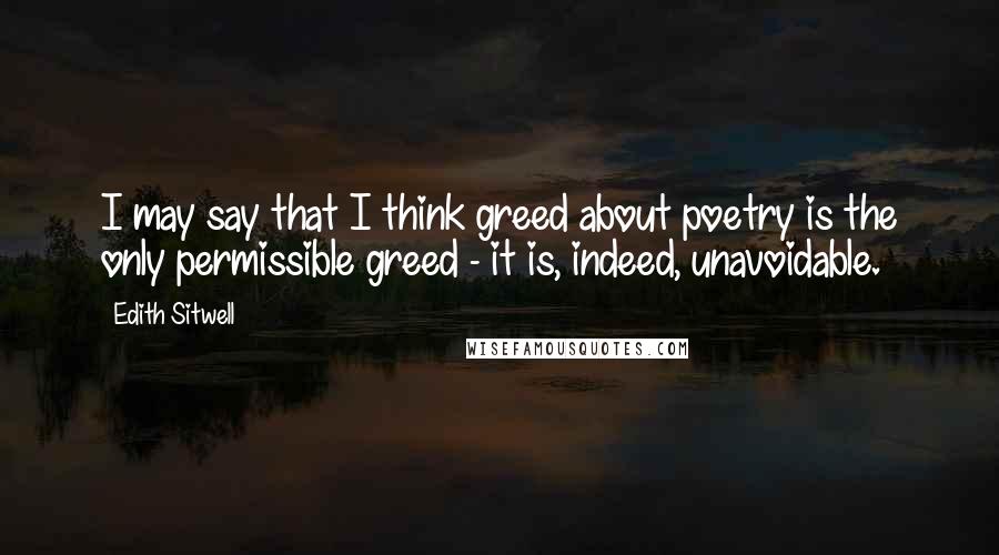 Edith Sitwell Quotes: I may say that I think greed about poetry is the only permissible greed - it is, indeed, unavoidable.