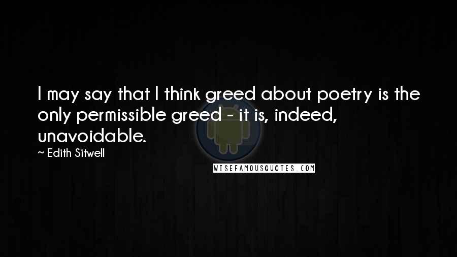Edith Sitwell Quotes: I may say that I think greed about poetry is the only permissible greed - it is, indeed, unavoidable.